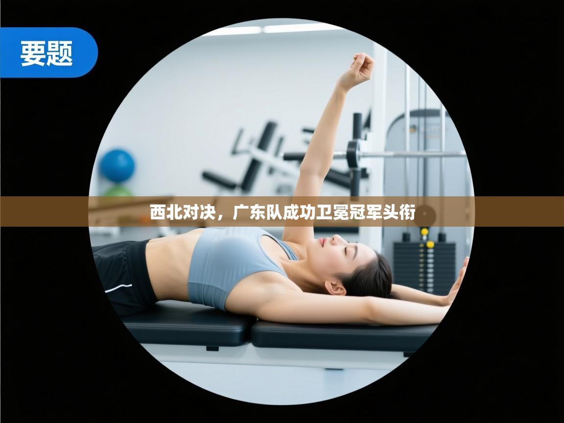 西北对决，广东队成功卫冕冠军头衔  第1张
