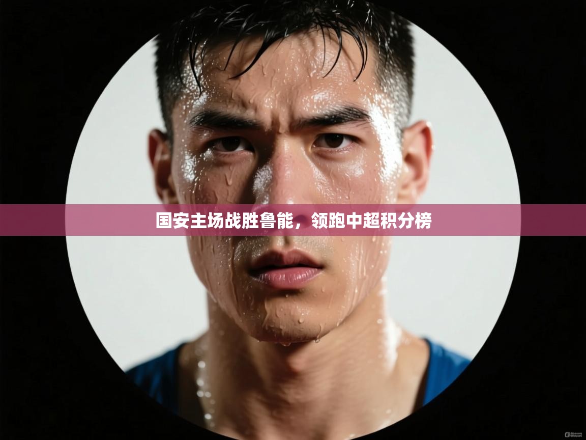 国安主场战胜鲁能，领跑中超积分榜  第2张